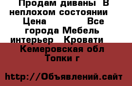 Продам диваны. В неплохом состоянии. › Цена ­ 15 000 - Все города Мебель, интерьер » Кровати   . Кемеровская обл.,Топки г.